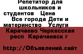 Репетитор для школьников и студентов › Цена ­ 1 000 - Все города Дети и материнство » Услуги   . Карачаево-Черкесская респ.,Карачаевск г.